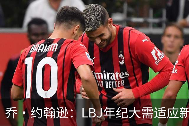 乔·约翰逊：LBJ年纪大需适应新角色 但他仍认为自己比95%球员强