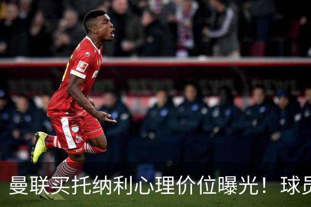 曼联买托纳利心理价位曝光！球员首选梦剧场，恐需其主动促成转会