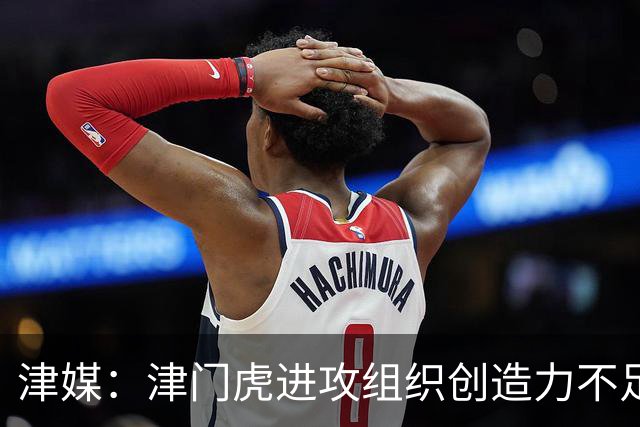津媒：津门虎进攻组织创造力不足，格劳并不是合格的后腰类型
